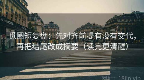 觅圈短复盘：先对齐前提有没有交代，再把结尾改成摘要（读完更清醒）