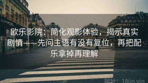 欧乐影院：简化观影体验，揭示真实剧情——先问主语有没有复位，再把配乐拿掉再理解