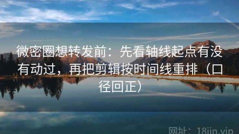 微密圈想转发前：先看轴线起点有没有动过，再把剪辑按时间线重排（口径回正）