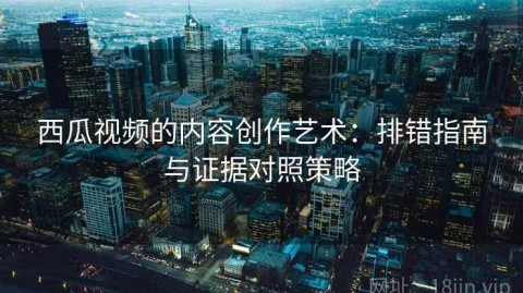 西瓜视频的内容创作艺术：排错指南与证据对照策略