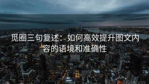 觅圈三句复述：如何高效提升图文内容的语境和准确性