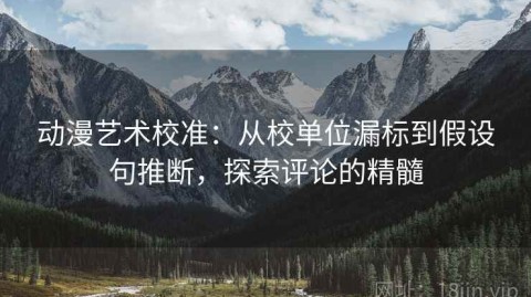 动漫艺术校准：从校单位漏标到假设句推断，探索评论的精髓