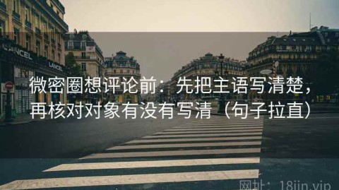 微密圈想评论前：先把主语写清楚，再核对对象有没有写清（句子拉直）