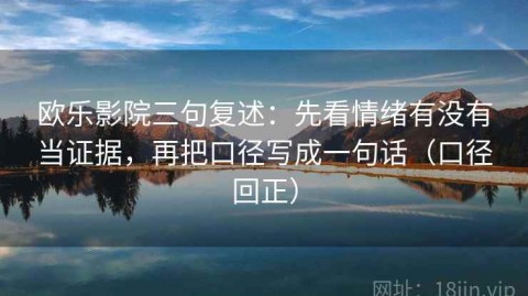欧乐影院三句复述：先看情绪有没有当证据，再把口径写成一句话（口径回正）