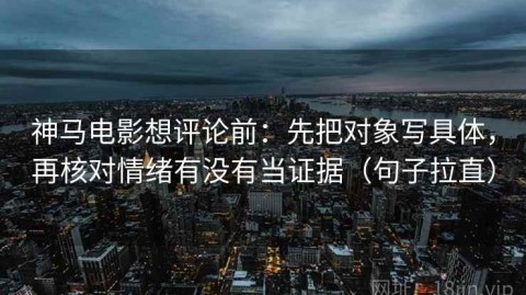 神马电影想评论前：先把对象写具体，再核对情绪有没有当证据（句子拉直）