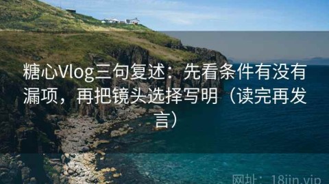 糖心Vlog三句复述：先看条件有没有漏项，再把镜头选择写明（读完再发言）
