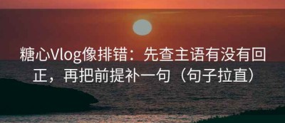 糖心Vlog像排错：先查主语有没有回正，再把前提补一句（句子拉直）