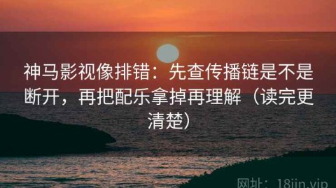 神马影视像排错：先查传播链是不是断开，再把配乐拿掉再理解（读完更清楚）