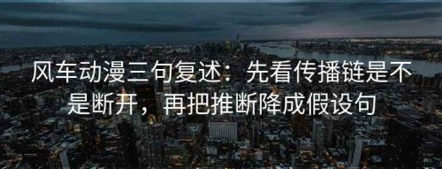 风车动漫三句复述：先看传播链是不是断开，再把推断降成假设句