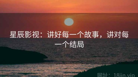 星辰影视：讲好每一个故事，讲对每一个结局