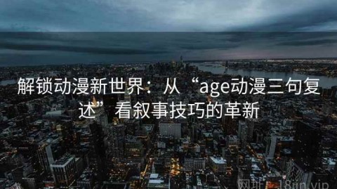 解锁动漫新世界：从“age动漫三句复述”看叙事技巧的革新