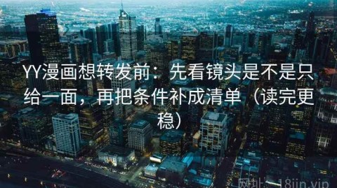YY漫画想转发前：先看镜头是不是只给一面，再把条件补成清单（读完更稳）