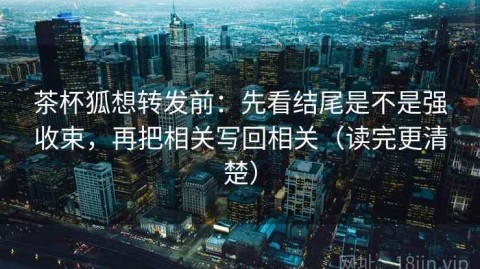 茶杯狐想转发前：先看结尾是不是强收束，再把相关写回相关（读完更清楚）