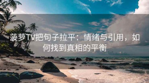 菠萝TV把句子拉平：情绪与引用，如何找到真相的平衡