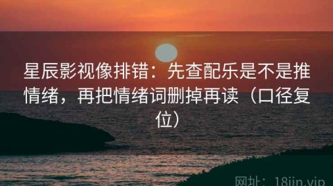 星辰影视像排错：先查配乐是不是推情绪，再把情绪词删掉再读（口径复位）