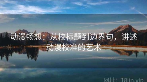 动漫畅想：从校标题到边界句，讲述动漫校准的艺术