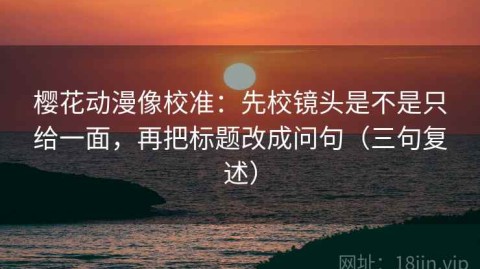 樱花动漫像校准：先校镜头是不是只给一面，再把标题改成问句（三句复述）