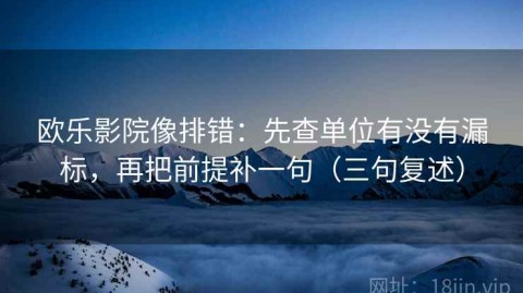 欧乐影院像排错：先查单位有没有漏标，再把前提补一句（三句复述）