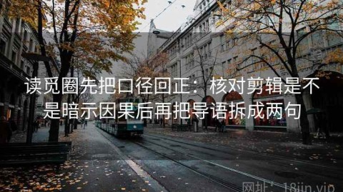 读觅圈先把口径回正：核对剪辑是不是暗示因果后再把导语拆成两句