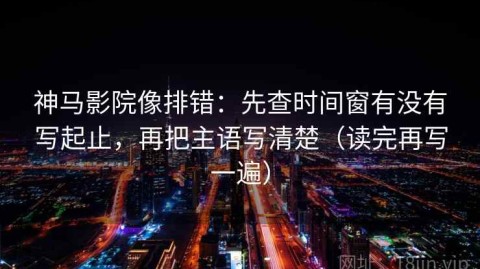 神马影院像排错：先查时间窗有没有写起止，再把主语写清楚（读完再写一遍）