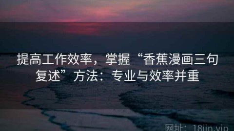 提高工作效率，掌握“香蕉漫画三句复述”方法：专业与效率并重