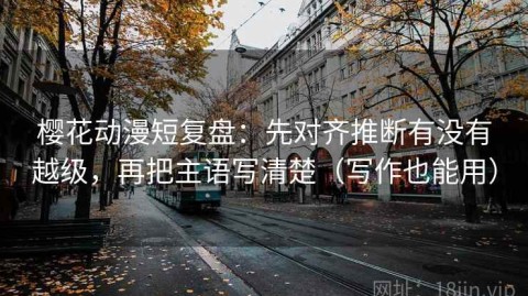 樱花动漫短复盘：先对齐推断有没有越级，再把主语写清楚（写作也能用）