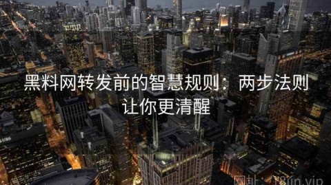 黑料网转发前的智慧规则：两步法则让你更清醒