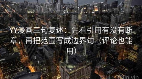 YY漫画三句复述：先看引用有没有断章，再把范围写成边界句（评论也能用）