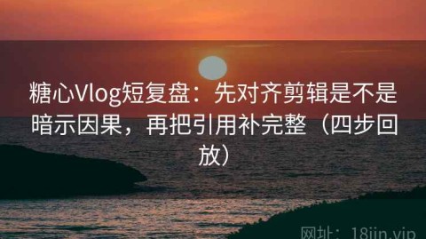 糖心Vlog短复盘：先对齐剪辑是不是暗示因果，再把引用补完整（四步回放）