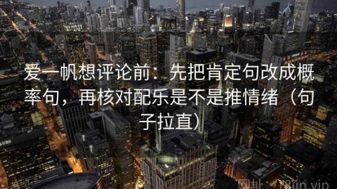 爱一帆想评论前：先把肯定句改成概率句，再核对配乐是不是推情绪（句子拉直）