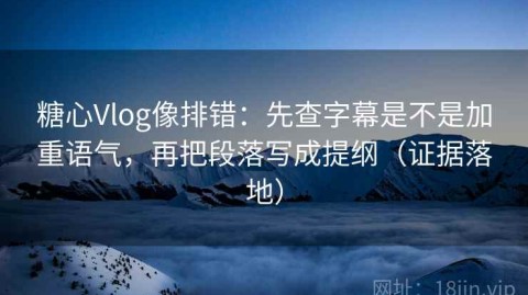 糖心Vlog像排错：先查字幕是不是加重语气，再把段落写成提纲（证据落地）