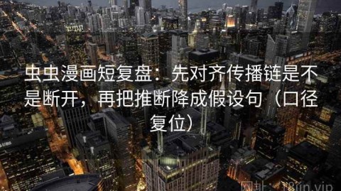 虫虫漫画短复盘：先对齐传播链是不是断开，再把推断降成假设句（口径复位）