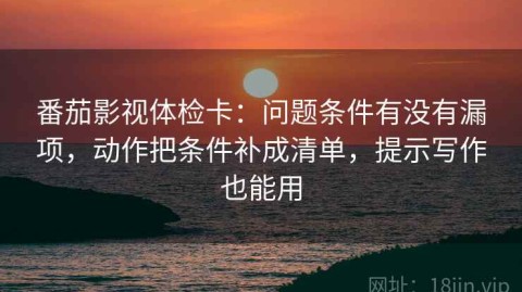 番茄影视体检卡：问题条件有没有漏项，动作把条件补成清单，提示写作也能用
