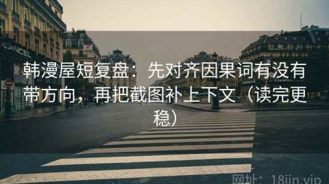 韩漫屋短复盘：先对齐因果词有没有带方向，再把截图补上下文（读完更稳）