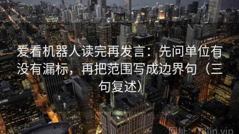 爱看机器人读完再发言：先问单位有没有漏标，再把范围写成边界句（三句复述）
