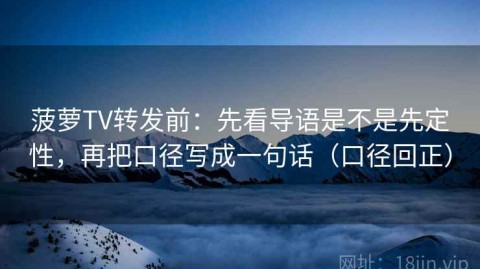 菠萝TV转发前：先看导语是不是先定性，再把口径写成一句话（口径回正）