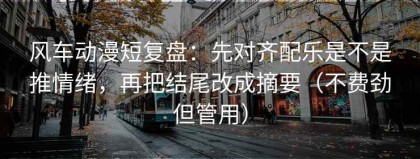 风车动漫短复盘：先对齐配乐是不是推情绪，再把结尾改成摘要（不费劲但管用）