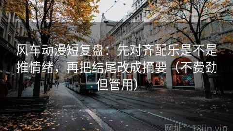风车动漫短复盘：先对齐配乐是不是推情绪，再把结尾改成摘要（不费劲但管用）