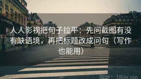 人人影视把句子拉平：先问截图有没有缺语境，再把标题改成问句（写作也能用）