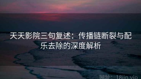 天天影院三句复述：传播链断裂与配乐去除的深度解析