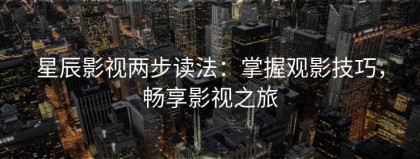 星辰影视两步读法：掌握观影技巧，畅享影视之旅