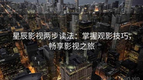 星辰影视两步读法：掌握观影技巧，畅享影视之旅
