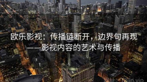 欧乐影视：传播链断开，边界句再现——影视内容的艺术与传播