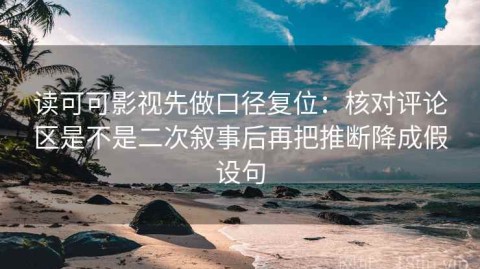 读可可影视先做口径复位：核对评论区是不是二次叙事后再把推断降成假设句