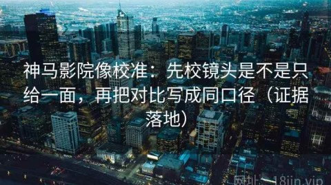 神马影院像校准：先校镜头是不是只给一面，再把对比写成同口径（证据落地）