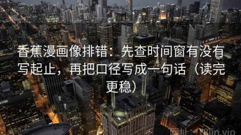 香蕉漫画像排错：先查时间窗有没有写起止，再把口径写成一句话（读完更稳）