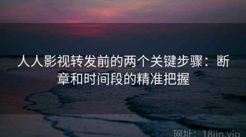 人人影视转发前的两个关键步骤：断章和时间段的精准把握
