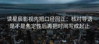 读星辰影视先把口径回正：核对导语是不是先定性后再把时间写成起止
