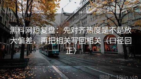 黑料网短复盘：先对齐热度是不是放大偏差，再把相关写回相关（口径回正）