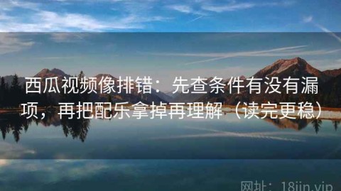 西瓜视频像排错：先查条件有没有漏项，再把配乐拿掉再理解（读完更稳）